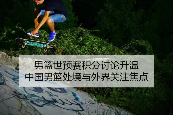 男篮世预赛积分讨论升温 中国男篮处境与外界关注焦点