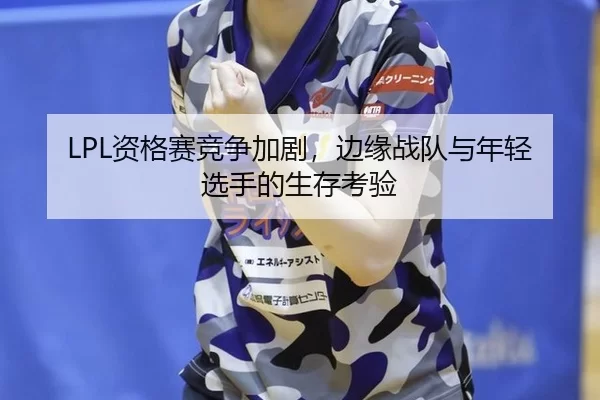 LPL资格赛竞争加剧，边缘战队与年轻选手的生存考验